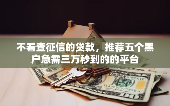 不看查征信的贷款，推荐五个黑户急需三万秒到的的平台