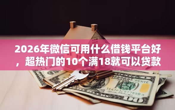 2026年微信可用什么借钱平台好，超热门的10个满18就可以贷款的平台推荐