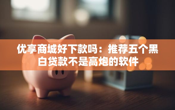 优享商城好下款吗：推荐五个黑白贷款不是高炮的软件