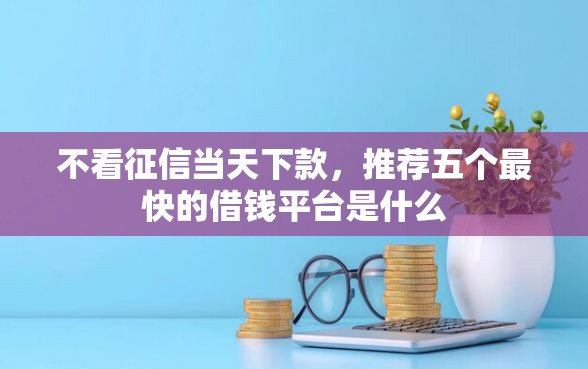 不看征信当天下款，推荐五个最快的借钱平台是什么