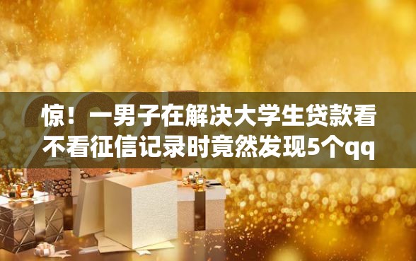 惊！一男子在解决大学生贷款看不看征信记录时竟然发现5个qq贷款平台，事后分享了出来