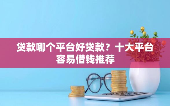 贷款哪个平台好贷款？十大平台容易借钱推荐