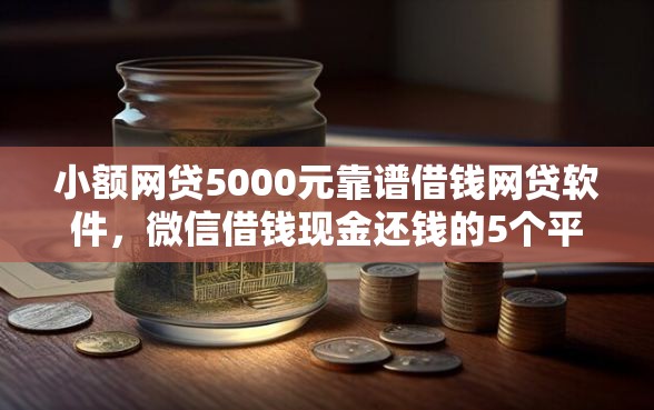 小额网贷5000元靠谱借钱网贷软件，微信借钱现金还钱的5个平台介绍
