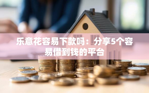 乐意花容易下款吗：分享5个容易借到钱的平台