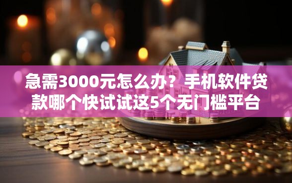 急需3000元怎么办？手机软件贷款哪个快试试这5个无门槛平台
