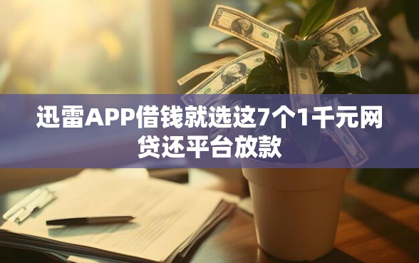 迅雷APP借钱就选这7个1千元网贷还平台放款