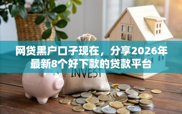 网贷黑户口子现在，分享2026年最新8个好下款的贷款平台