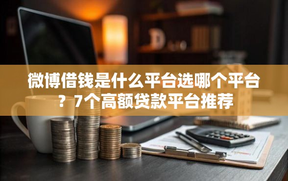 微博借钱是什么平台选哪个平台？7个高额贷款平台推荐