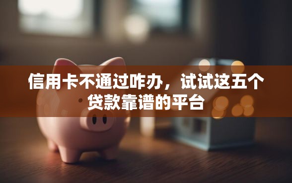 信用卡不通过咋办，试试这五个贷款靠谱的平台