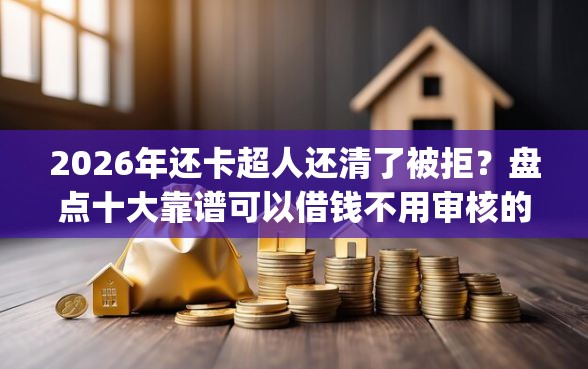 2026年还卡超人还清了被拒？盘点十大靠谱可以借钱不用审核的app