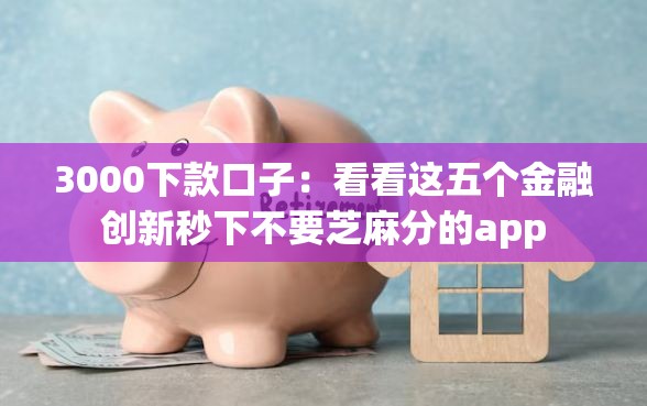 3000下款口子：看看这五个金融创新秒下不要芝麻分的app
