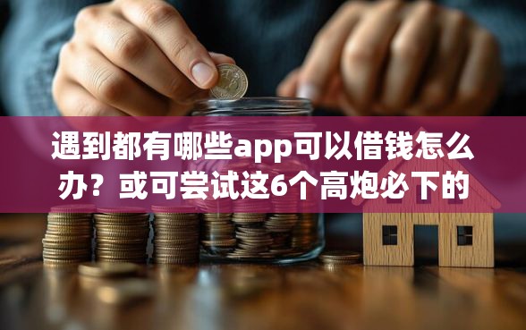 遇到都有哪些app可以借钱怎么办？或可尝试这6个高炮必下的新口子