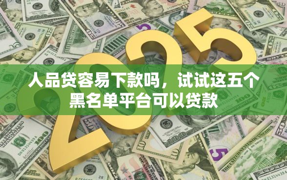人品贷容易下款吗，试试这五个黑名单平台可以贷款