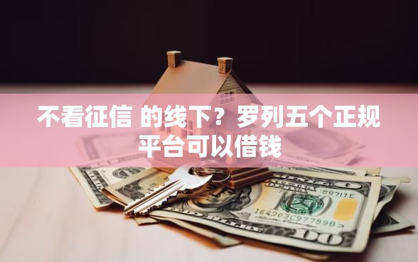 不看征信 的线下？罗列五个正规平台可以借钱