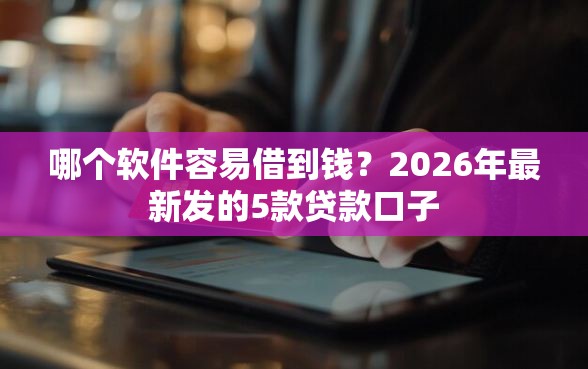 哪个软件容易借到钱?2026年最新发的5款贷款口子 哪个软件容易借到钱?2026年最新发的5款贷款口子