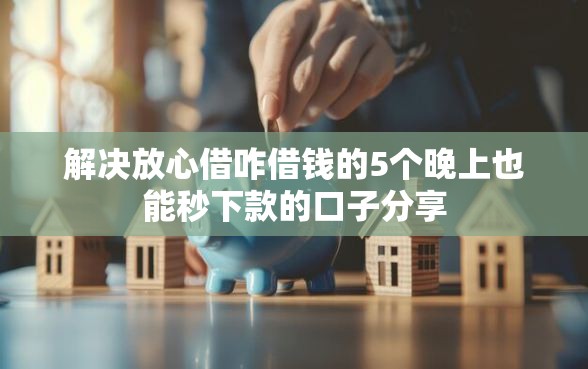 解决放心借咋借钱的5个晚上也能秒下款的口子分享
