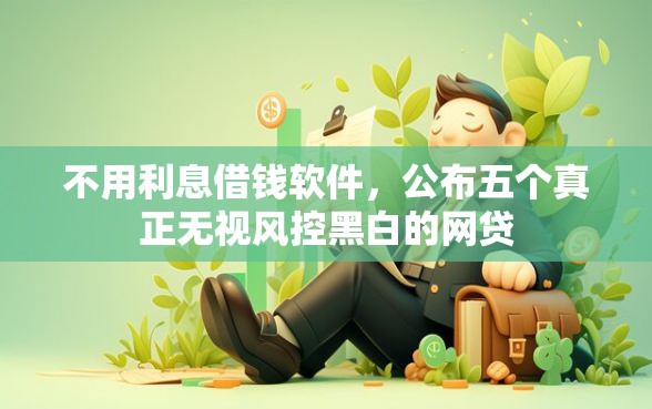 不用利息借钱软件，公布五个真正无视风控黑白的网贷