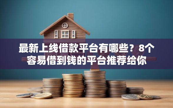 最新上线借款平台有哪些？8个容易借到钱的平台推荐给你