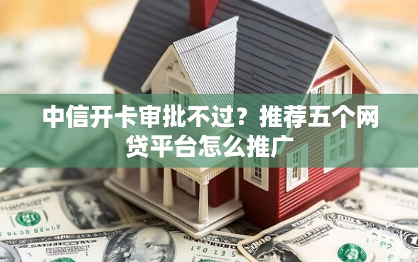中信开卡审批不过？推荐五个网贷平台怎么推广