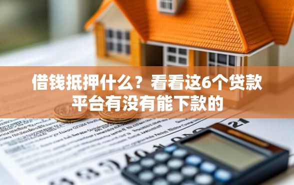 借钱抵押什么？看看这6个贷款平台有没有能下款的