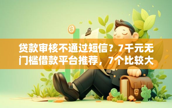 贷款审核不通过短信？7千元无门槛借款平台推荐，7个比较大的网贷平台盘点