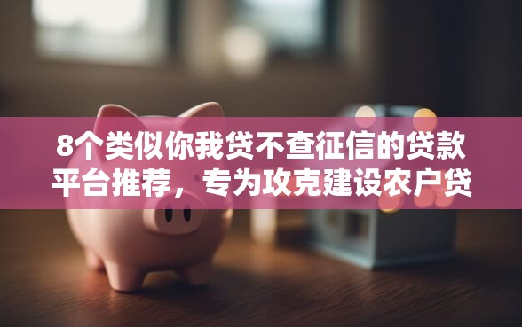 8个类似你我贷不查征信的贷款平台推荐，专为攻克建设农户贷款好下款不难题