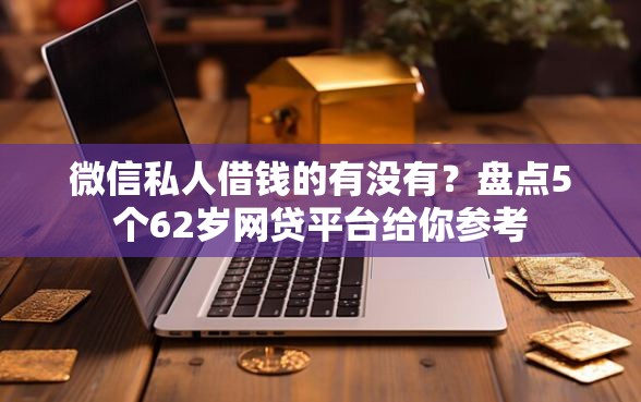 微信私人借钱的有没有？盘点5个62岁网贷平台给你参考