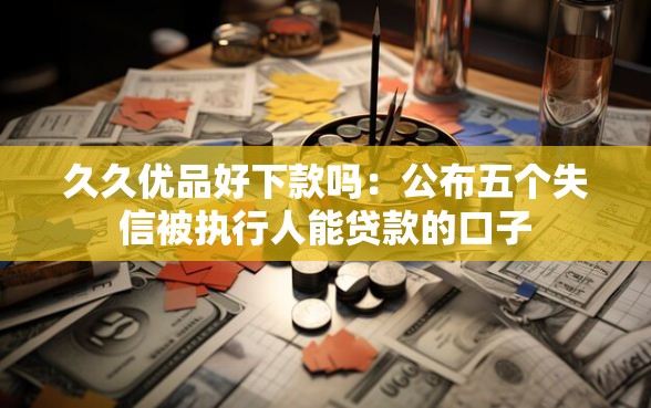 久久优品好下款吗：公布五个失信被执行人能贷款的口子