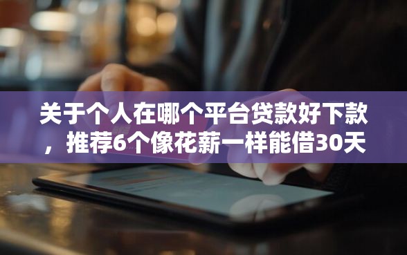 关于个人在哪个平台贷款好下款，推荐6个像花薪一样能借30天的口子给你