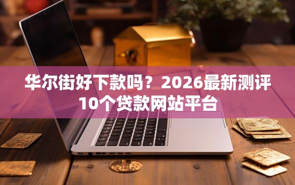 华尔街好下款吗？2026最新测评10个贷款网站平台