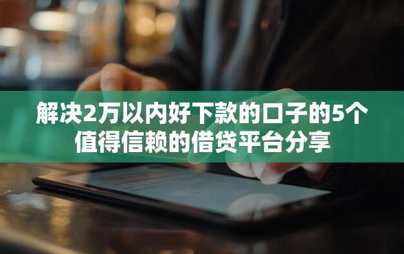解决2万以内好下款的口子的5个值得信赖的借贷平台分享