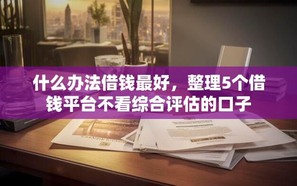 什么办法借钱最好，整理5个借钱平台不看综合评估的口子