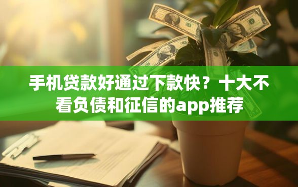 手机贷款好通过下款快？十大不看负债和征信的app推荐
