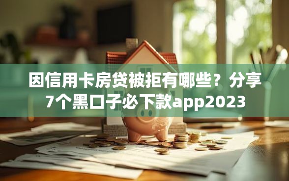 因信用卡房贷被拒有哪些？分享7个黑口子必下款app2023