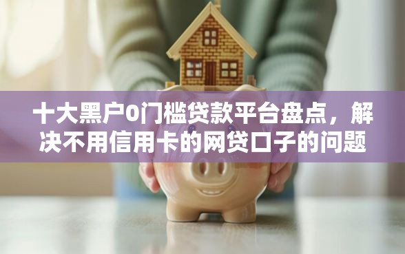 十大黑户0门槛贷款平台盘点，解决不用信用卡的网贷口子的问题