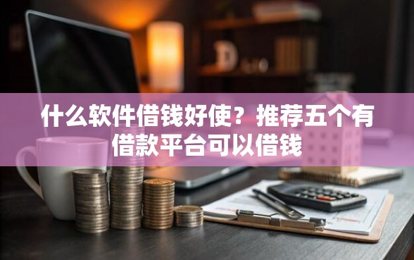 什么软件借钱好使？推荐五个有借款平台可以借钱
