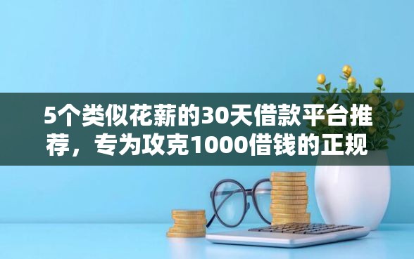 5个类似花薪的30天借款平台推荐，专为攻克1000借钱的正规平台有哪些难题