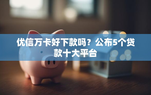优信万卡好下款吗？公布5个贷款十大平台