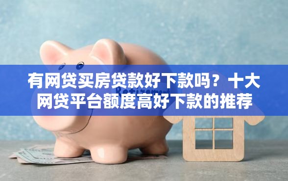 有网贷买房贷款好下款吗？十大网贷平台额度高好下款的推荐