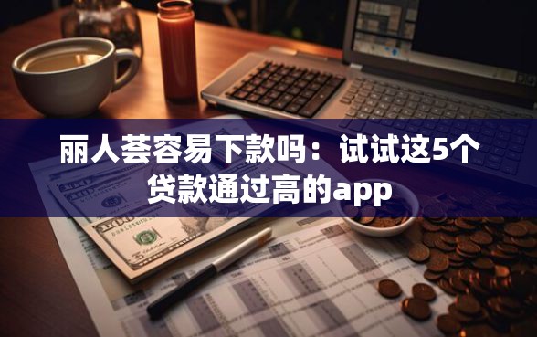 丽人荟容易下款吗：试试这5个贷款通过高的app