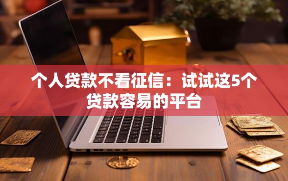 个人贷款不看征信：试试这5个贷款容易的平台