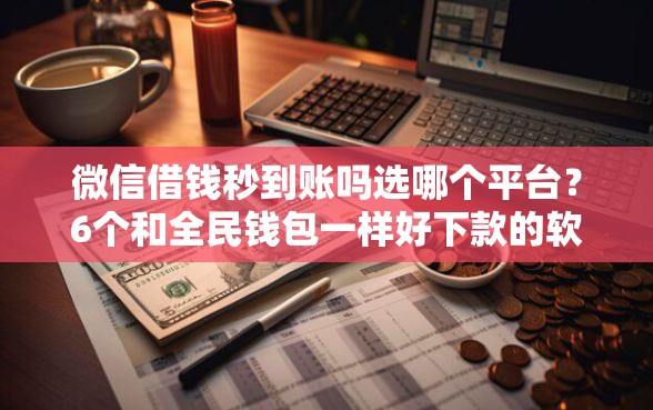 微信借钱秒到账吗选哪个平台？6个和全民钱包一样好下款的软件推荐