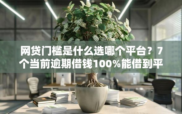 网贷门槛是什么选哪个平台？7个当前逾期借钱100%能借到平台推荐