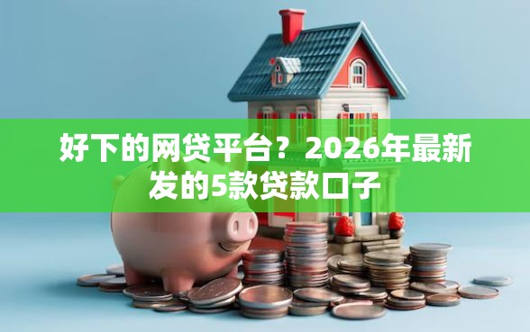 好下的网贷平台？2026年最新发的5款贷款口子