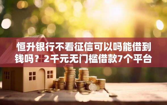 恒升银行不看征信可以吗能借到钱吗？2千元无门槛借款7个平台推荐