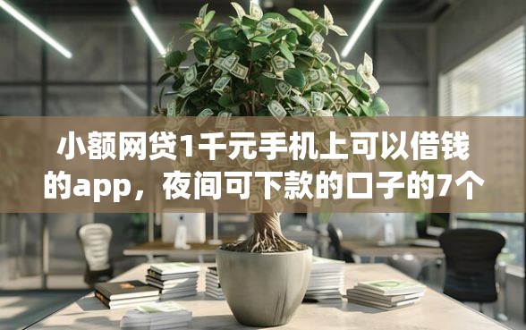 小额网贷1千元手机上可以借钱的app，夜间可下款的口子的7个平台介绍