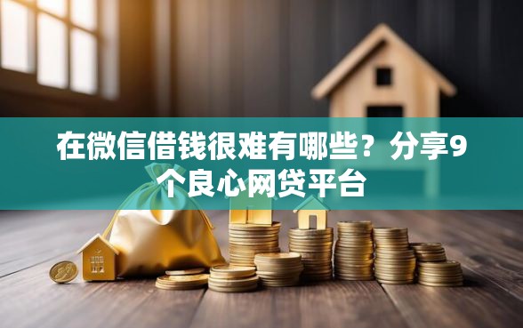 在微信借钱很难有哪些?分享9个良心网贷平台 在微信借钱很难有哪些?分享9个良心网贷平台