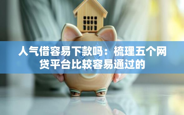 人气借容易下款吗：梳理五个网贷平台比较容易通过的