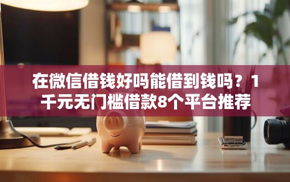在微信借钱好吗能借到钱吗？1千元无门槛借款8个平台推荐