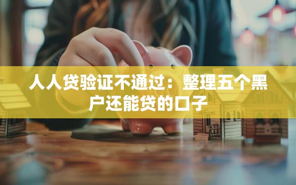 人人贷验证不通过：整理五个黑户还能贷的口子